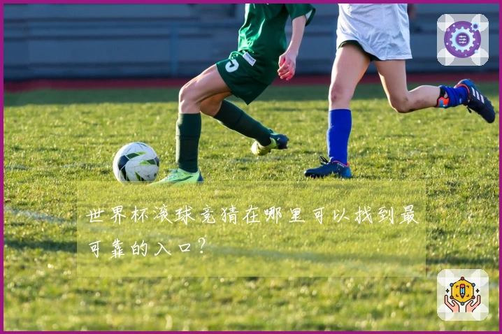 世界杯滚球竞猜在哪里可以找到最可靠的入口？
