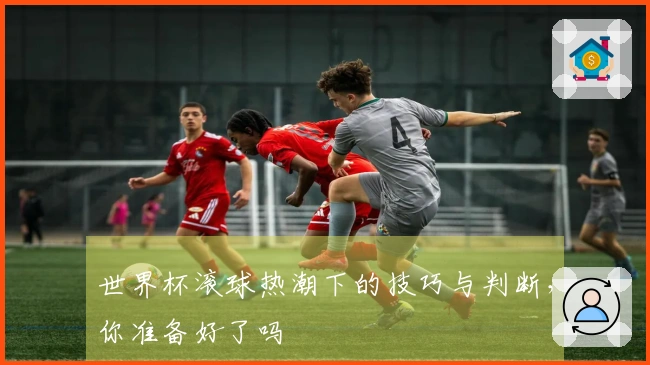 世界杯滚球热潮下的技巧与判断，你准备好了吗