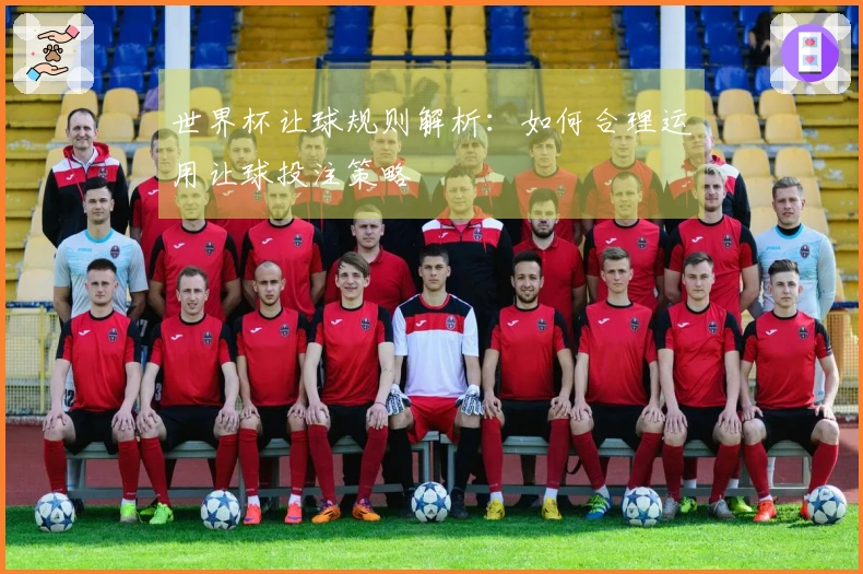 世界杯让球规则解析：如何合理运用让球投注策略