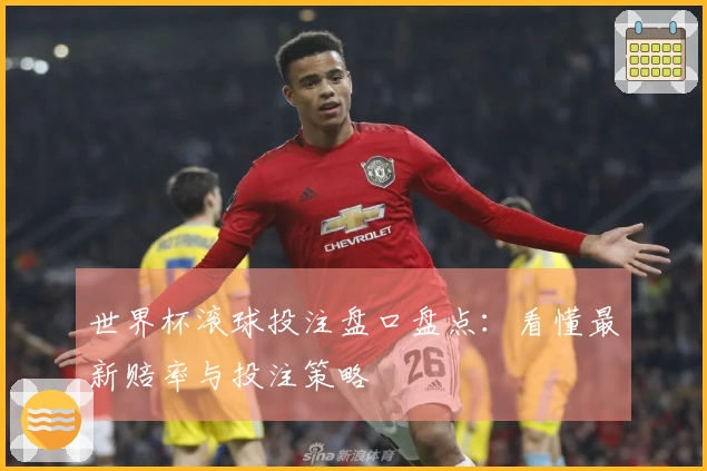 世界杯滚球投注盘口盘点：看懂最新赔率与投注策略