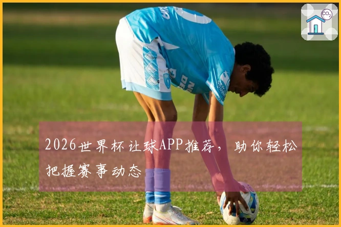 2026世界杯让球APP推荐，助你轻松把握赛事动态
