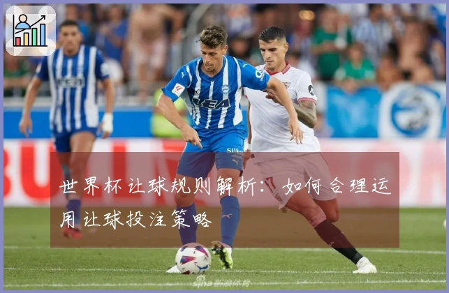 世界杯让球规则解析：如何合理运用让球投注策略