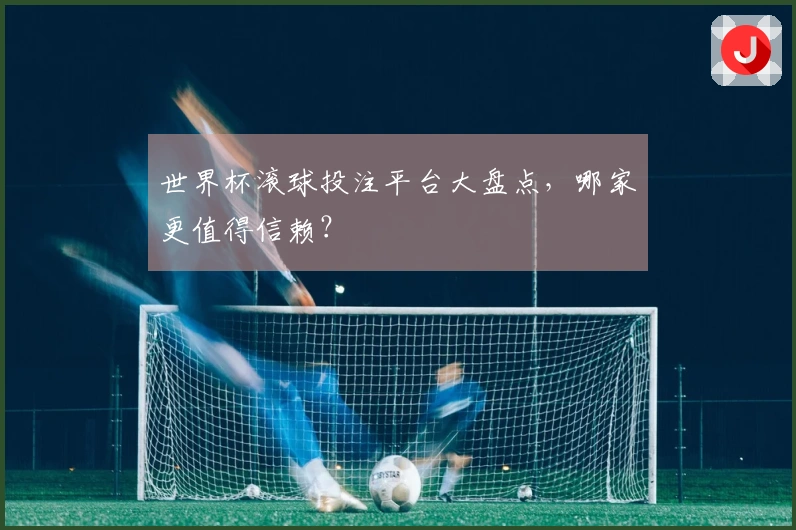 世界杯滚球投注平台大盘点，哪家更值得信赖？