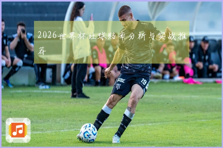 2026世界杯让球赔率分析与实战推荐