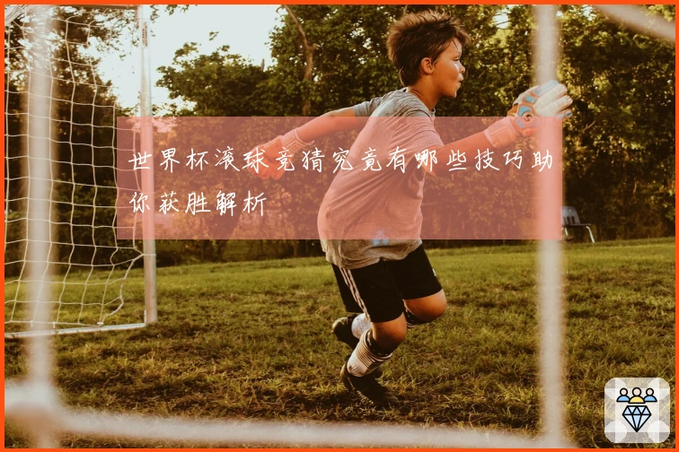 世界杯滚球竞猜究竟有哪些技巧助你获胜解析