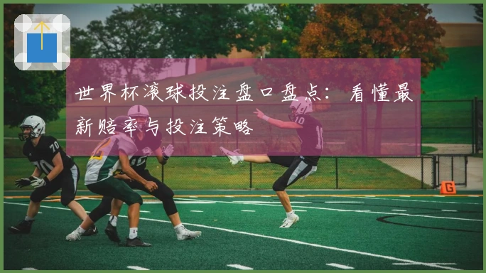 世界杯滚球投注盘口盘点：看懂最新赔率与投注策略